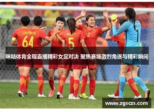 咪咕体育全程直播精彩女足对决 聚焦赛场激烈角逐与精彩瞬间