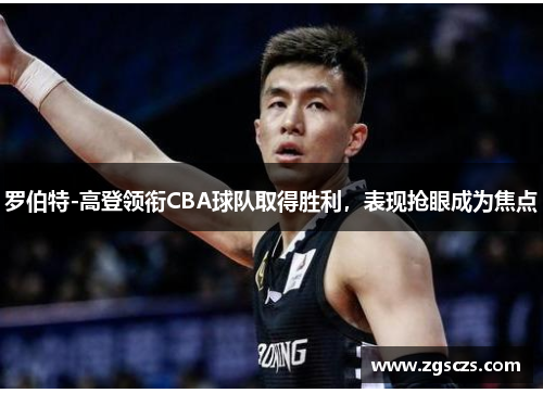 罗伯特-高登领衔CBA球队取得胜利，表现抢眼成为焦点