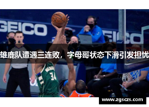 雄鹿队遭遇三连败，字母哥状态下滑引发担忧