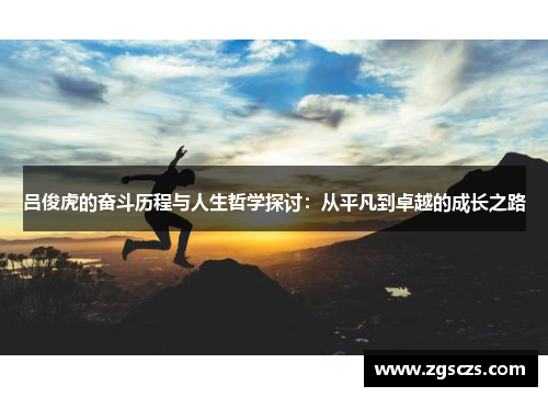 吕俊虎的奋斗历程与人生哲学探讨：从平凡到卓越的成长之路