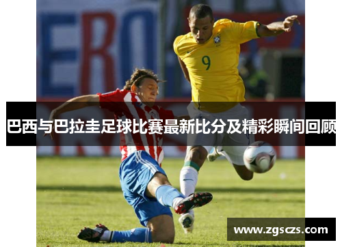 巴西与巴拉圭足球比赛最新比分及精彩瞬间回顾