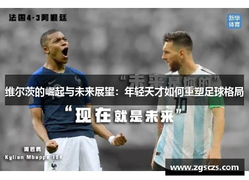 维尔茨的崛起与未来展望：年轻天才如何重塑足球格局