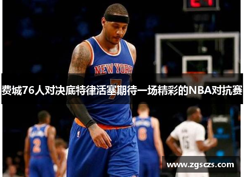费城76人对决底特律活塞期待一场精彩的NBA对抗赛