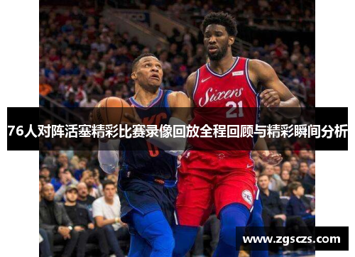 76人对阵活塞精彩比赛录像回放全程回顾与精彩瞬间分析