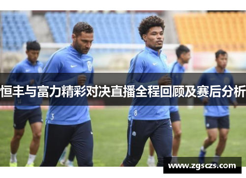 恒丰与富力精彩对决直播全程回顾及赛后分析